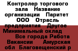 Контролер торгового зала › Название организации ­ Паритет, ООО › Отрасль предприятия ­ Другое › Минимальный оклад ­ 30 000 - Все города Работа » Вакансии   . Амурская обл.,Благовещенский р-н